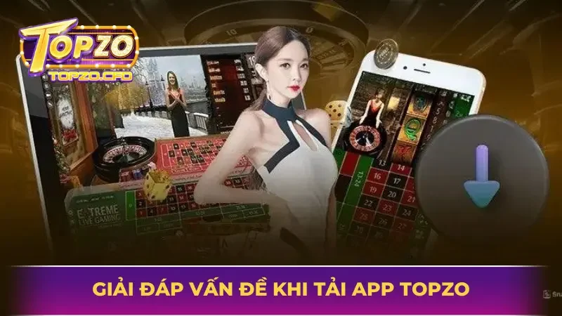 Giải đáp những vấn đề khi tiến hành tải app TOPZO